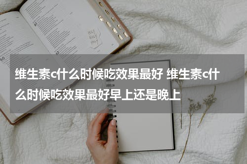 维生素c什么时候吃效果最好 维生素c什么时候吃效果最好早上还是晚上