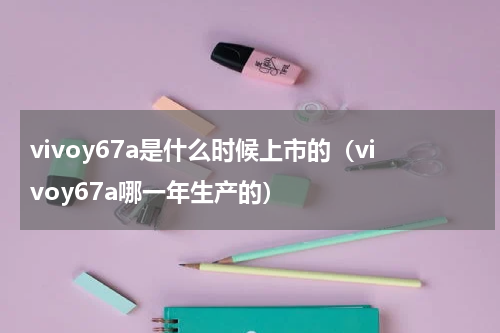 vivoy67a是什么时候上市的（vivoy67a哪一年生产的）