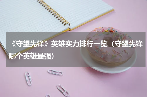 《守望先锋》英雄实力排行一览（守望先锋哪个英雄最强）