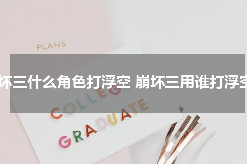 崩坏三什么角色打浮空 崩坏三用谁打浮空