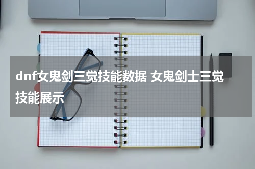 dnf女鬼剑三觉技能数据 女鬼剑士三觉技能展示