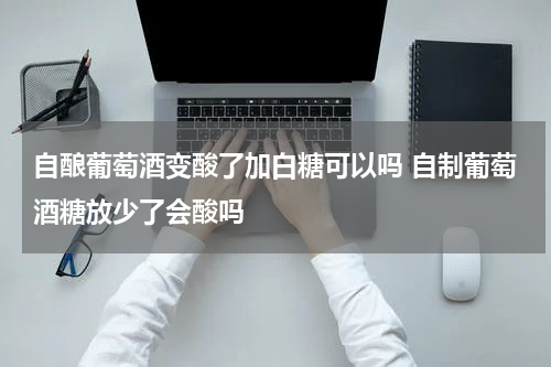 自酿葡萄酒变酸了加白糖可以吗 自制葡萄酒糖放少了会酸吗