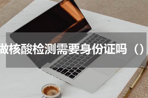 做核酸检测需要身份证吗（）