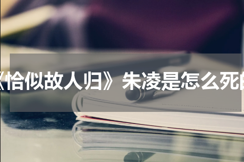 《恰似故人归》朱凌是怎么死的