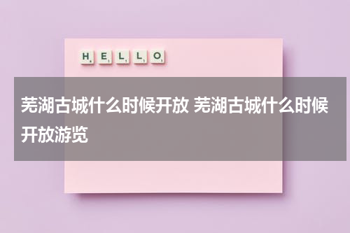 芜湖古城什么时候开放 芜湖古城什么时候开放游览