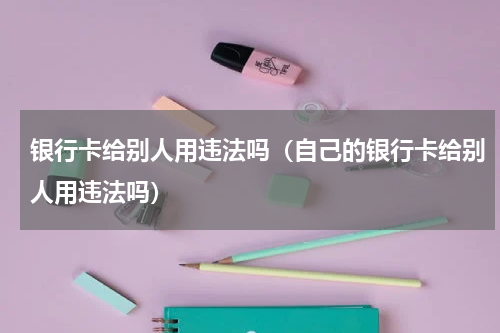 银行卡给别人用违法吗（自己的银行卡给别人用违法吗）
