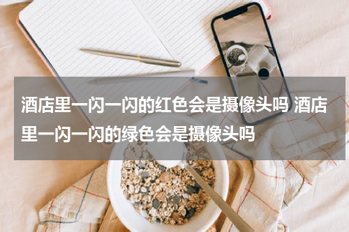 酒店里一闪一闪的红色会是摄像头吗 酒店里一闪一闪的绿色会是摄像头吗