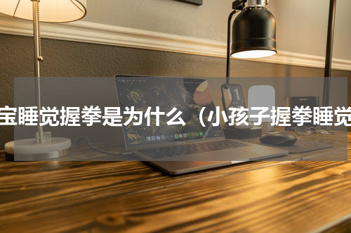 宝宝睡觉握拳是为什么（小孩子握拳睡觉）