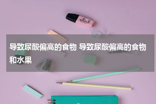 导致尿酸偏高的食物 导致尿酸偏高的食物和水果
