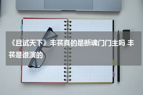 《且试天下》丰苌真的是断魂门门主吗 丰苌是谁演的