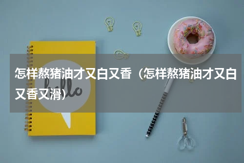 怎样熬猪油才又白又香（怎样熬猪油才又白又香又滑）