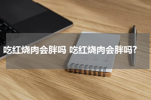 吃红烧肉会胖吗 吃红烧肉会胖吗?