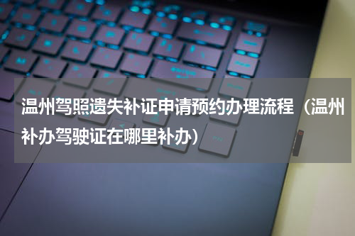 温州驾照遗失补证申请预约办理流程（温州补办驾驶证在哪里补办）