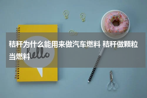 秸秆为什么能用来做汽车燃料 秸秆做颗粒当燃料