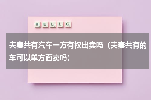 夫妻共有汽车一方有权出卖吗（夫妻共有的车可以单方面卖吗）