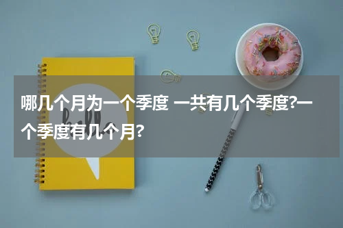 哪几个月为一个季度 一共有几个季度?一个季度有几个月?