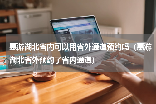 惠游湖北省内可以用省外通道预约吗（惠游湖北省外预约了省内通道）