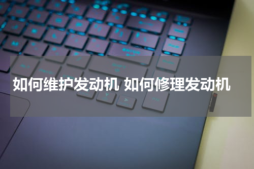 如何维护发动机 如何修理发动机