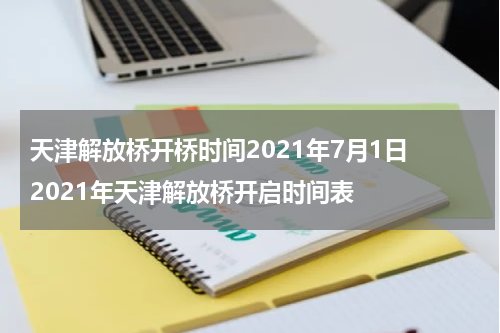 天津解放桥开桥时间2021年7月1日 2021年天津解放桥开启时间表