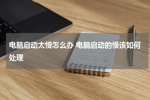 电脑启动太慢怎么办 电脑启动的慢该如何处理
