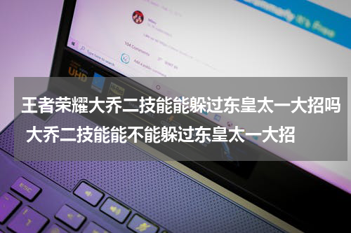 王者荣耀大乔二技能能躲过东皇太一大招吗 大乔二技能能不能躲过东皇太一大招