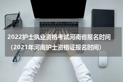 2022护士执业资格考试河南省报名时间（2021年河南护士资格证报名时间）