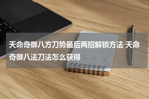 天命奇御八方刀势最后两招解锁方法 天命奇御八法刀法怎么获得