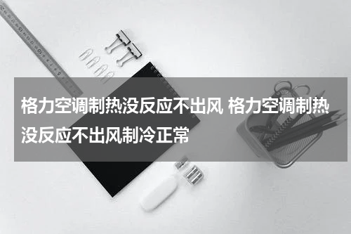 格力空调制热没反应不出风 格力空调制热没反应不出风制冷正常
