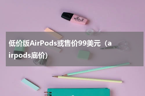 低价版AirPods或售价99美元（airpods底价）
