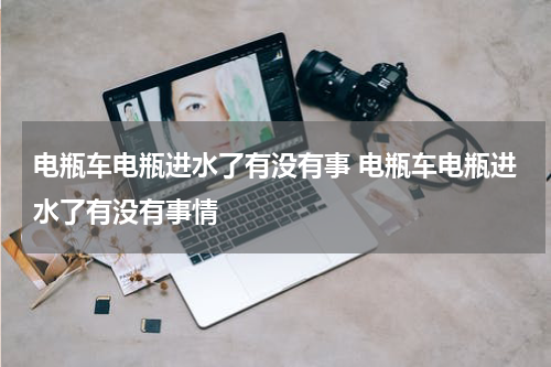 电瓶车电瓶进水了有没有事 电瓶车电瓶进水了有没有事情