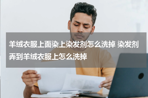 羊绒衣服上面染上染发剂怎么洗掉 染发剂弄到羊绒衣服上怎么洗掉