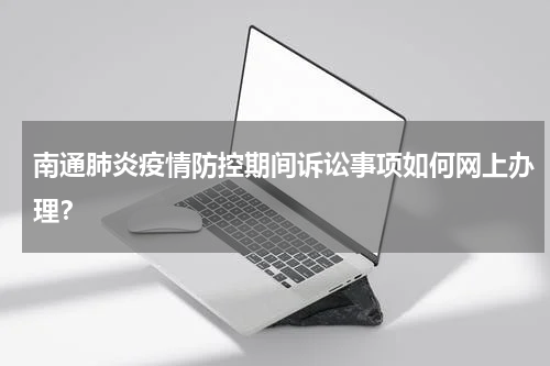 南通肺炎疫情防控期间诉讼事项如何网上办理？