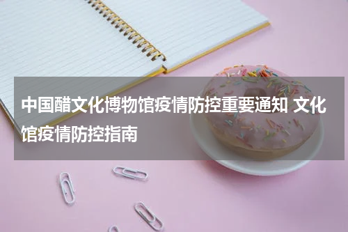 中国醋文化博物馆疫情防控重要通知 文化馆疫情防控指南