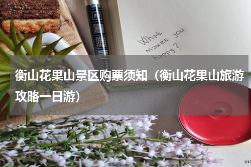 衡山花果山景区购票须知（衡山花果山旅游攻略一日游）