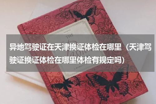 异地驾驶证在天津换证体检在哪里（天津驾驶证换证体检在哪里体检有规定吗）