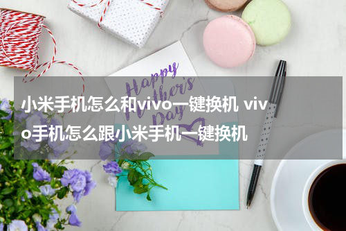 小米手机怎么和vivo一键换机 vivo手机怎么跟小米手机一键换机
