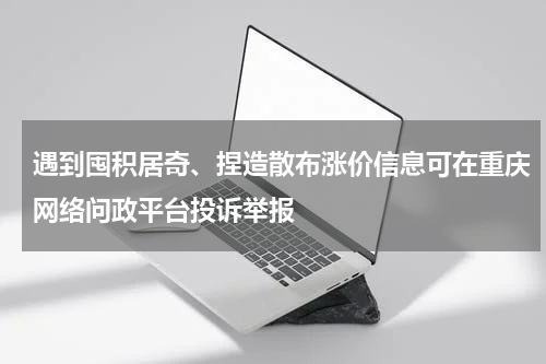 遇到囤积居奇、捏造散布涨价信息可在重庆网络问政平台投诉举报