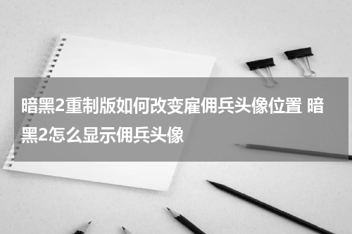 暗黑2重制版如何改变雇佣兵头像位置 暗黑2怎么显示佣兵头像