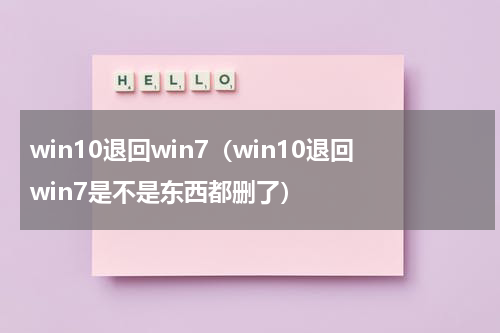 win10退回win7（win10退回win7是不是东西都删了）