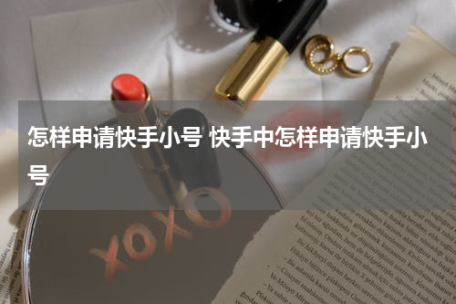 怎样申请快手小号 快手中怎样申请快手小号