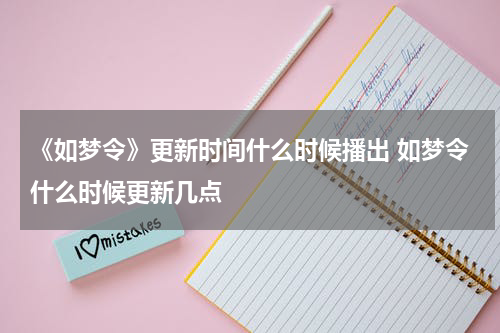 《如梦令》更新时间什么时候播出 如梦令什么时候更新几点
