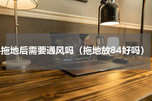 84拖地后需要通风吗（拖地放84好吗）