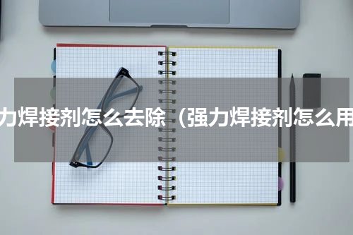 强力焊接剂怎么去除（强力焊接剂怎么用）