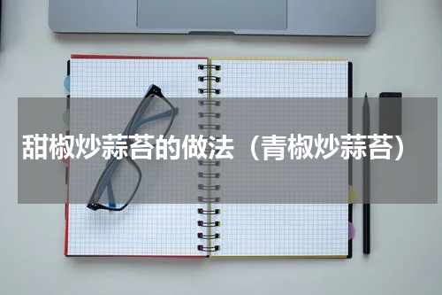 甜椒炒蒜苔的做法（青椒炒蒜苔）