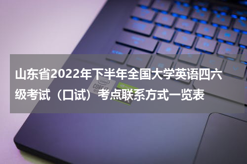 山东省2022年下半年全国大学英语四六级考试（口试）考点联系方式一览表