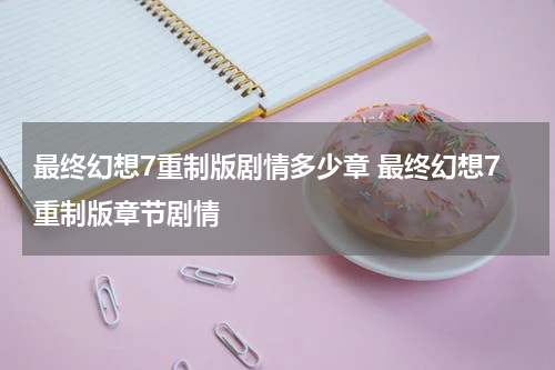 最终幻想7重制版剧情多少章 最终幻想7重制版章节剧情