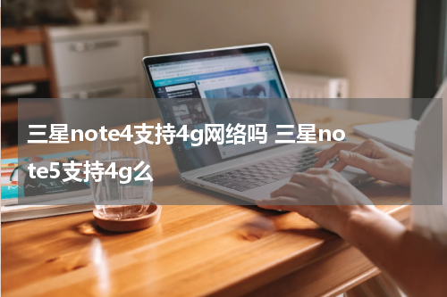 三星note4支持4g网络吗 三星note5支持4g么