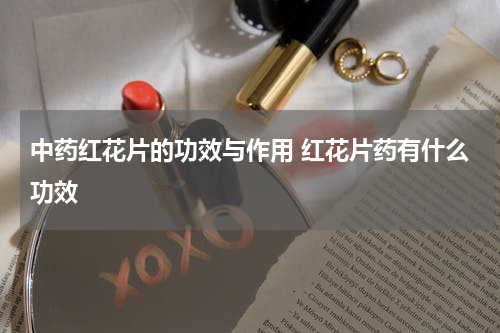 中药红花片的功效与作用 红花片药有什么功效