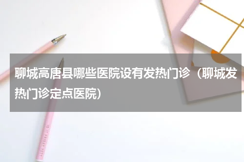 聊城高唐县哪些医院设有发热门诊（聊城发热门诊定点医院）