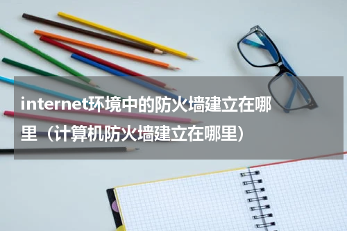 internet环境中的防火墙建立在哪里（计算机防火墙建立在哪里）